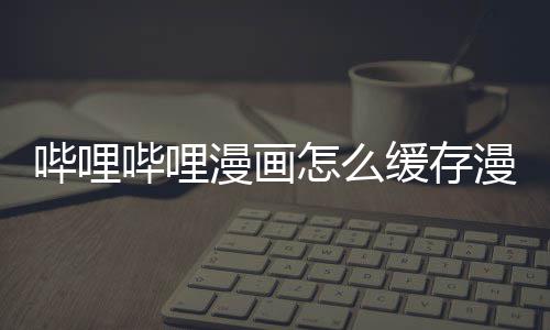 哔哩哔哩漫画漫画到手机怎么缓存