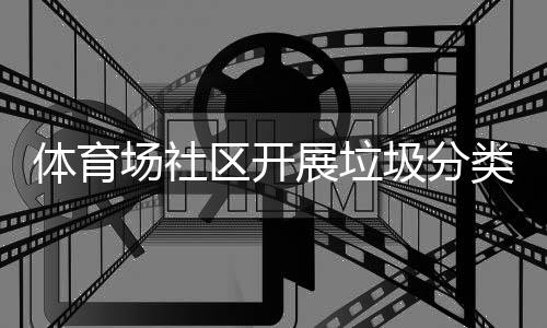 动区开圾分类宣展垃场社传活体育