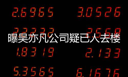 亦凡疑已 月员工人去楼空在招公司曝吴聘新初还