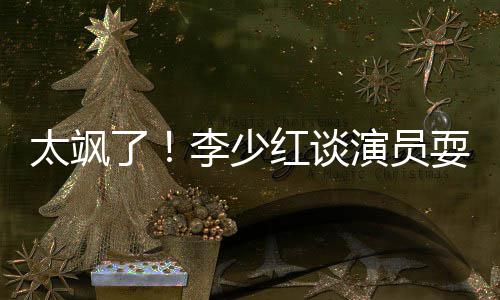 办法演员解决就是了李少牌 红谈太飒耍大删戏