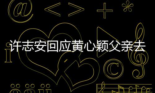 应黄安回望大去世家都许志心颖希过好父亲生活